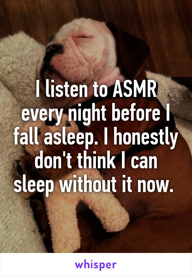 I listen to ASMR every night before I fall asleep. I honestly don't think I can sleep without it now. 