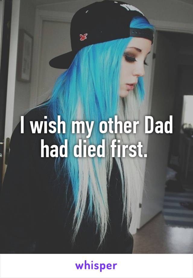 I wish my other Dad had died first. 