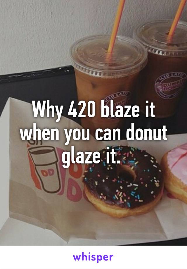 Why 420 blaze it when you can donut glaze it. 