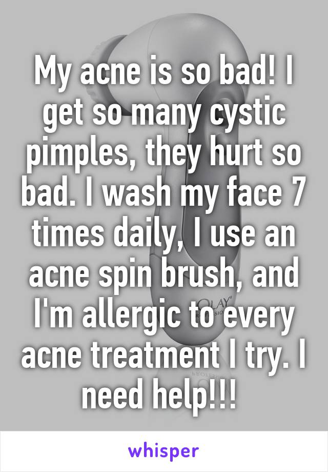 My acne is so bad! I get so many cystic pimples, they hurt so bad. I wash my face 7 times daily, I use an acne spin brush, and I'm allergic to every acne treatment I try. I need help!!! 