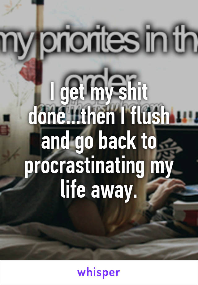 I get my shit done...then I flush and go back to procrastinating my life away.