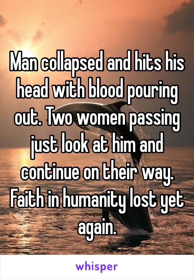 Man collapsed and hits his head with blood pouring out. Two women passing just look at him and continue on their way. Faith in humanity lost yet again. 