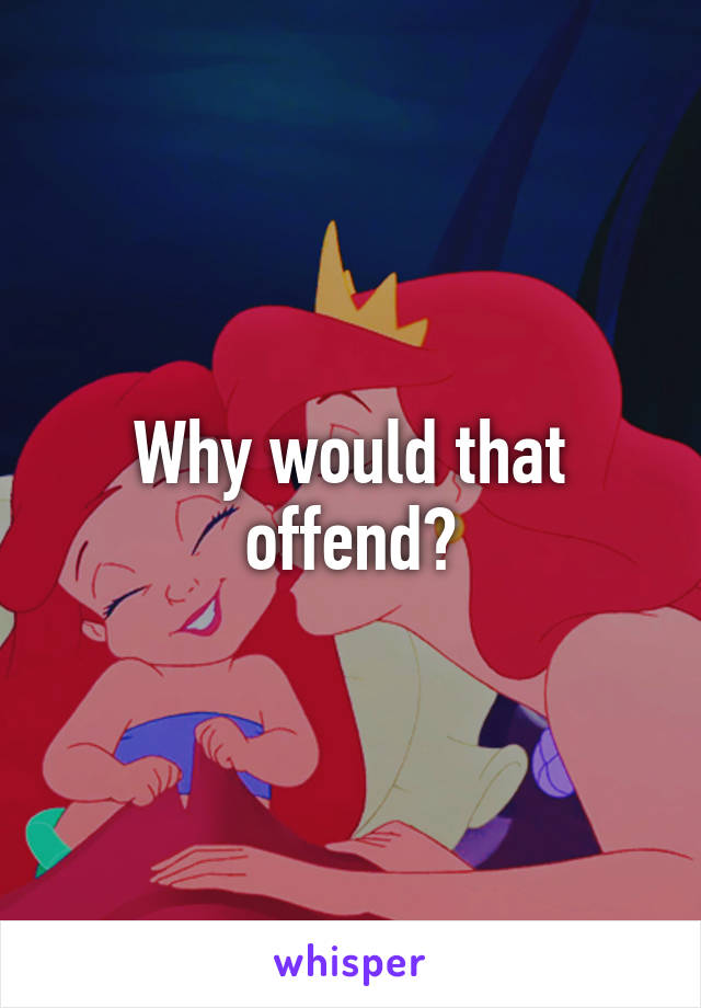 Why would that offend?