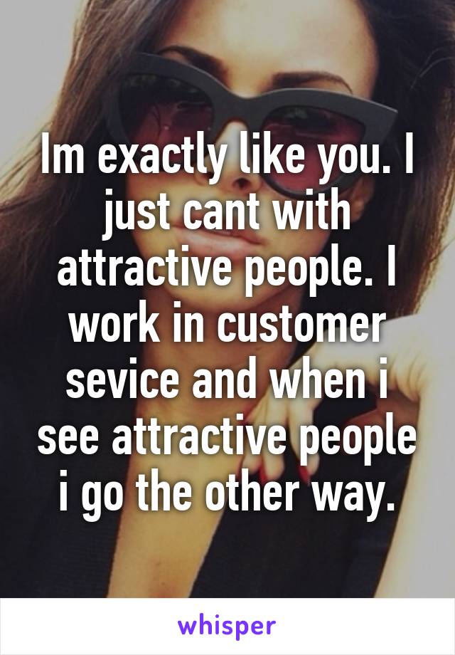 Im exactly like you. I just cant with attractive people. I work in customer sevice and when i see attractive people i go the other way.
