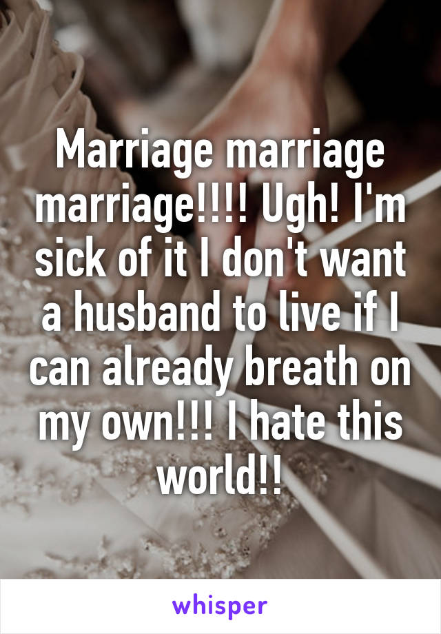 Marriage marriage marriage!!!! Ugh! I'm sick of it I don't want a husband to live if I can already breath on my own!!! I hate this world!!