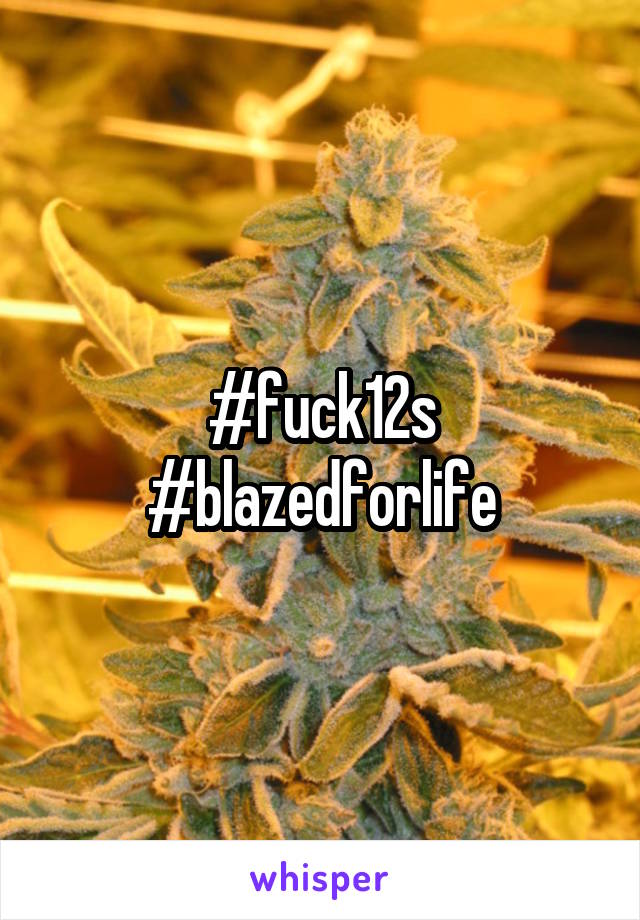 #fuck12s #blazedforlife