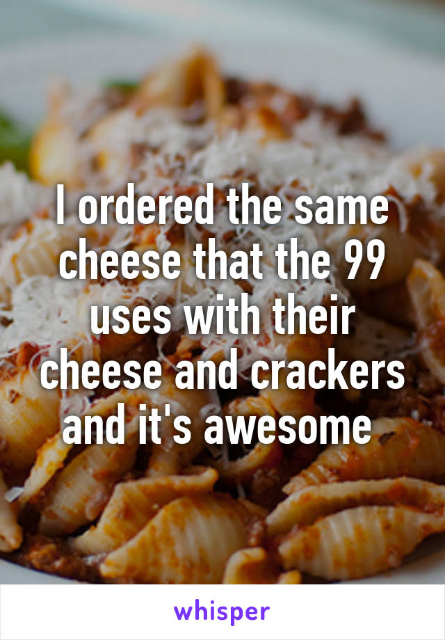 I ordered the same cheese that the 99 uses with their cheese and crackers and it's awesome 