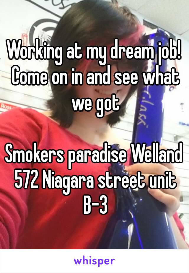 Working at my dream job! Come on in and see what we got

Smokers paradise Welland 572 Niagara street unit B-3