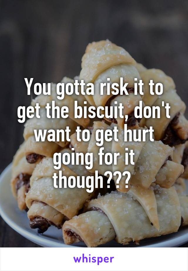 You gotta risk it to get the biscuit, don't want to get hurt going for it though??? 