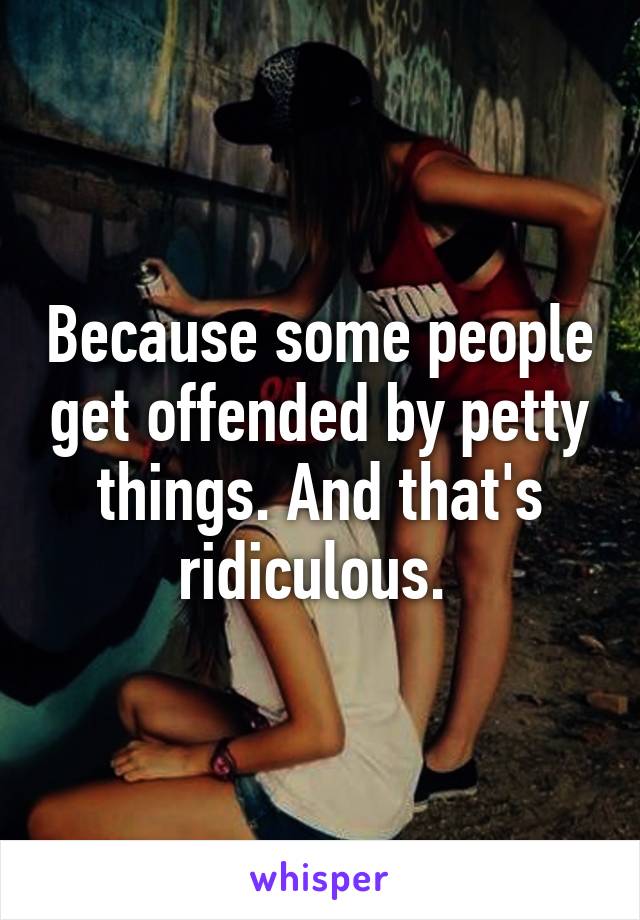 Because some people get offended by petty things. And that's ridiculous. 