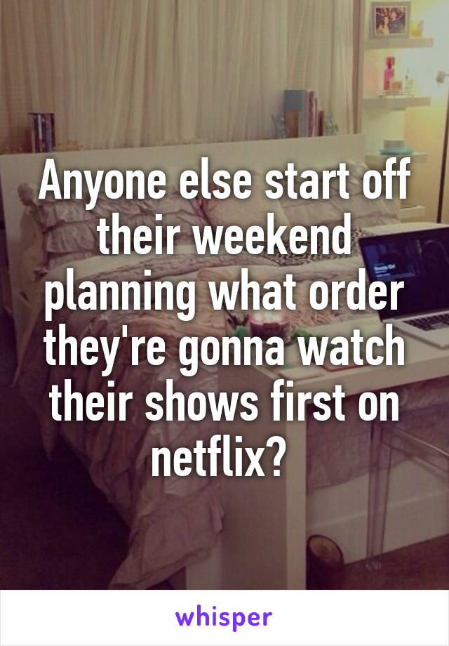 Anyone else start off their weekend planning what order they're gonna watch their shows first on netflix? 