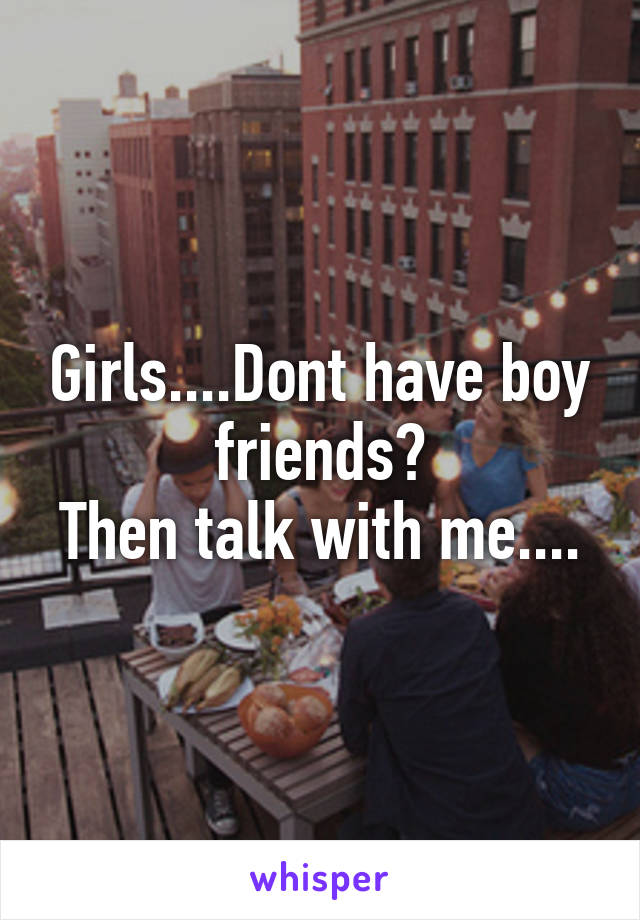 Girls....Dont have boy friends?
Then talk with me....