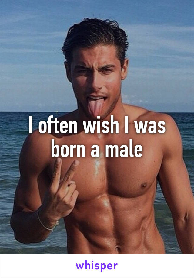 I often wish I was born a male