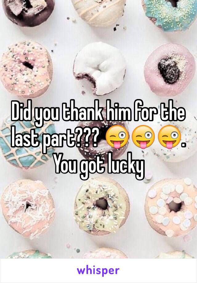 Did you thank him for the last part??? 😜😜😜. You got lucky 