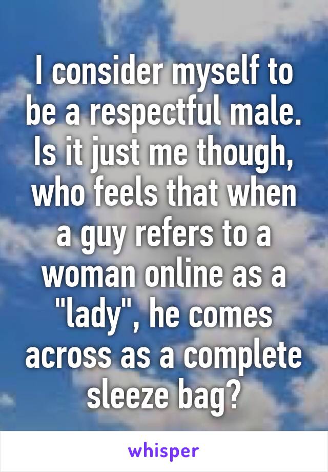 I consider myself to be a respectful male. Is it just me though, who feels that when a guy refers to a woman online as a "lady", he comes across as a complete sleeze bag?