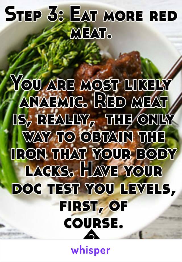 Step 3: Eat more red meat. 


You are most likely anaemic. Red meat is, really,  the only way to obtain the iron that your body lacks. Have your doc test you levels, first, of course.
💟