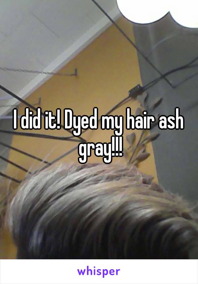 I did it! Dyed my hair ash gray!!!