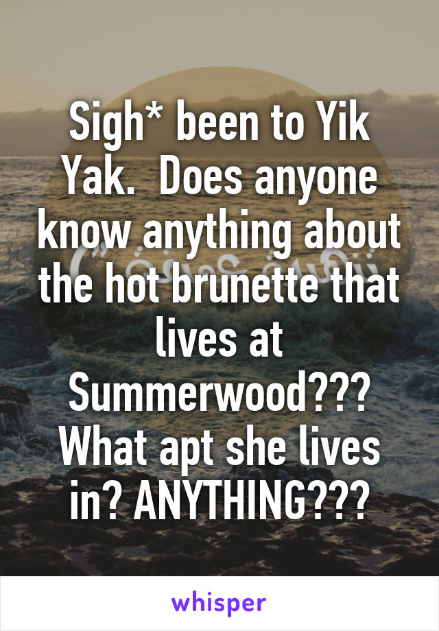 Sigh* been to Yik Yak.  Does anyone know anything about the hot brunette that lives at Summerwood??? What apt she lives in? ANYTHING???