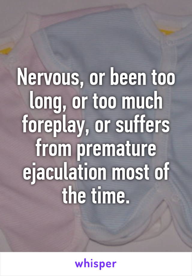 Nervous, or been too long, or too much foreplay, or suffers from premature ejaculation most of the time.