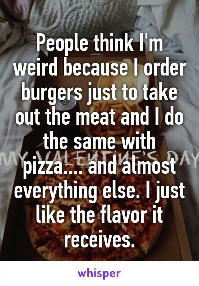 People think I'm weird because I order burgers just to take out the meat and I do the same with pizza.... and almost everything else. I just like the flavor it receives.