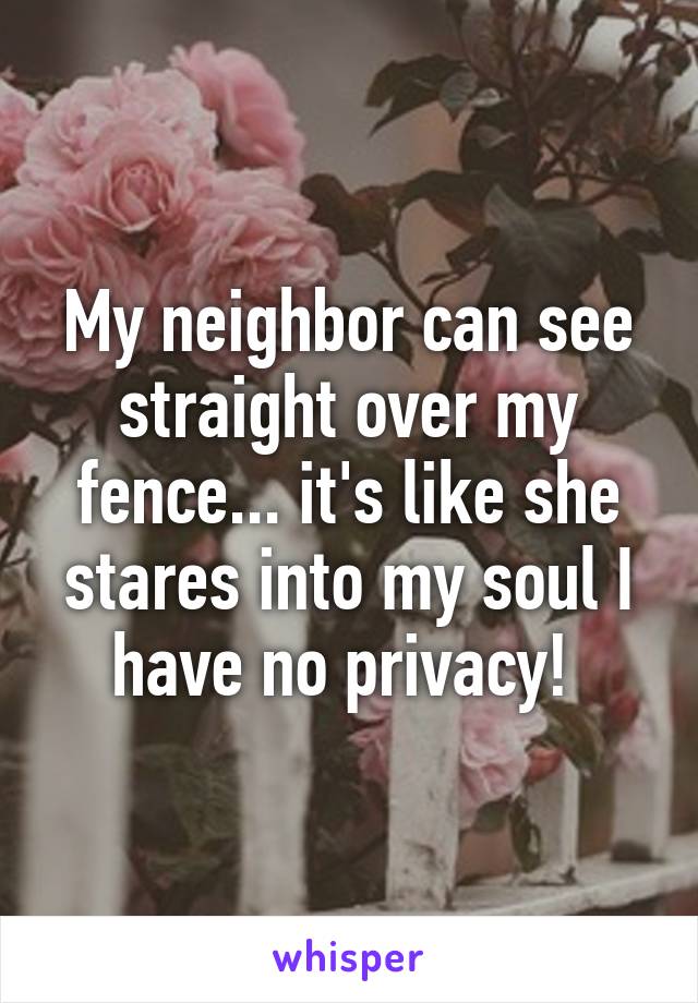 My neighbor can see straight over my fence... it's like she stares into my soul I have no privacy! 