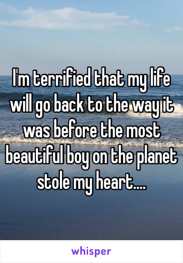 I'm terrified that my life will go back to the way it was before the most beautiful boy on the planet stole my heart....