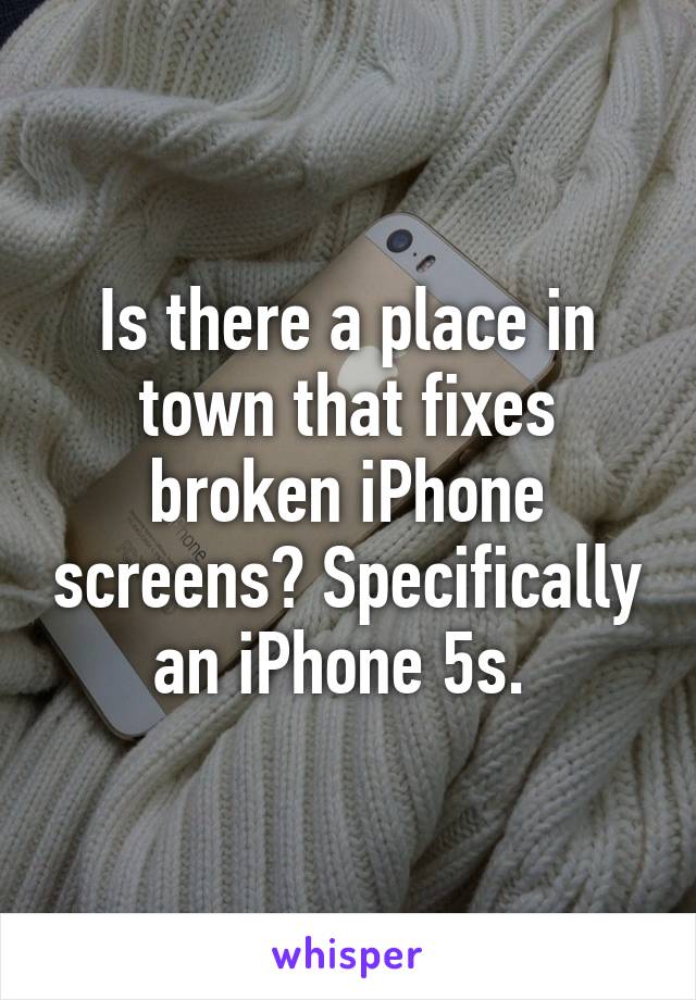 Is there a place in town that fixes broken iPhone screens? Specifically an iPhone 5s. 