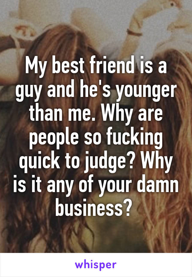 My best friend is a guy and he's younger than me. Why are people so fucking quick to judge? Why is it any of your damn business? 