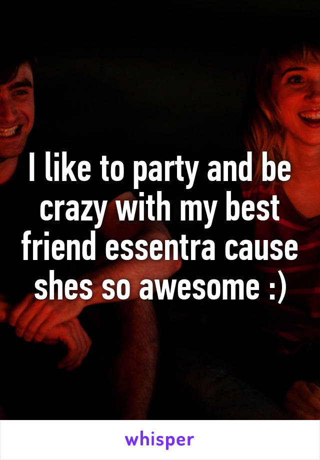 I like to party and be crazy with my best friend essentra cause shes so awesome :)