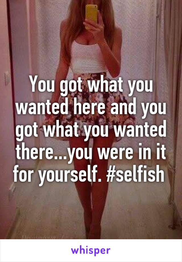 You got what you wanted here and you got what you wanted there...you were in it for yourself. #selfish 