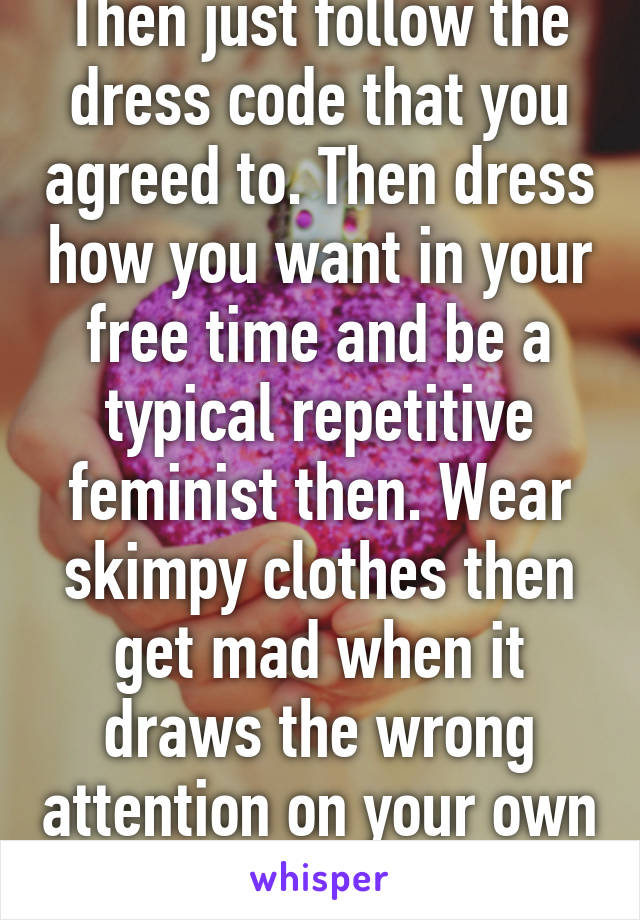 Then just follow the dress code that you agreed to. Then dress how you want in your free time and be a typical repetitive feminist then. Wear skimpy clothes then get mad when it draws the wrong attention on your own time.