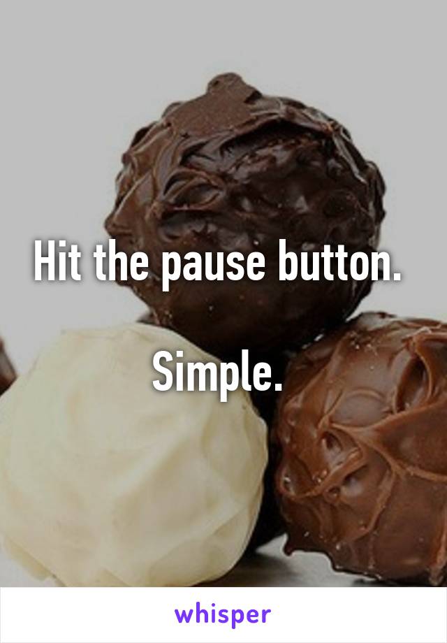 Hit the pause button. 

Simple. 