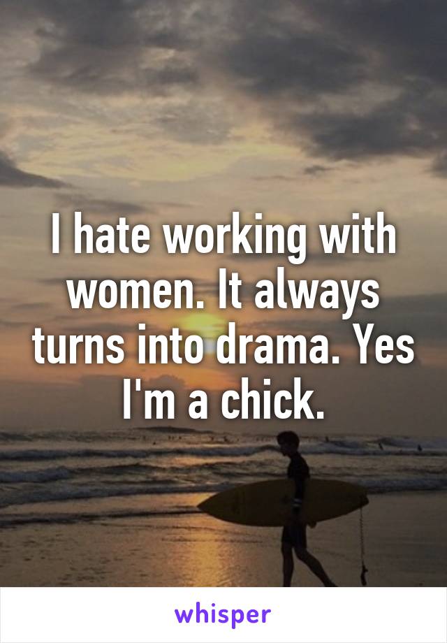 I hate working with women. It always turns into drama. Yes I'm a chick.