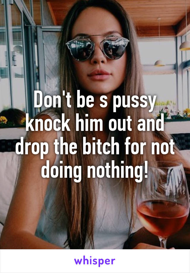 Don't be s pussy knock him out and drop the bitch for not doing nothing!