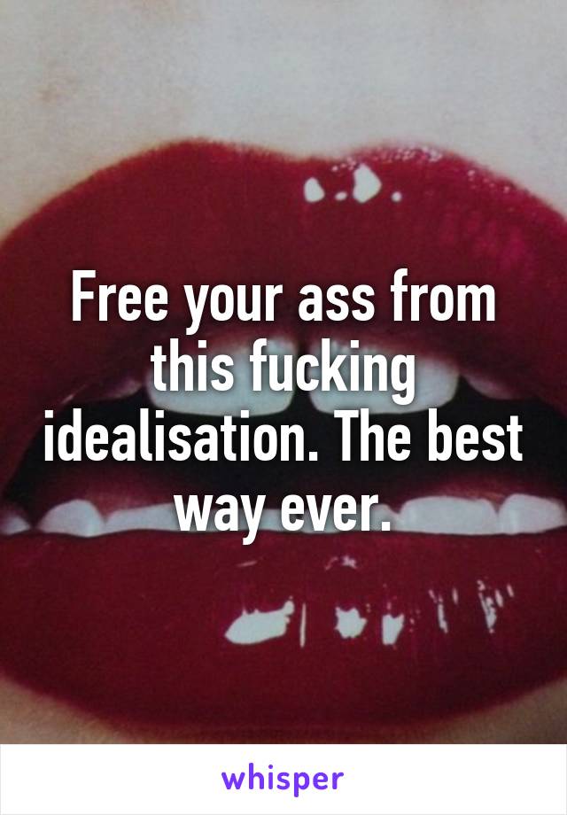 Free your ass from this fucking idealisation. The best way ever.