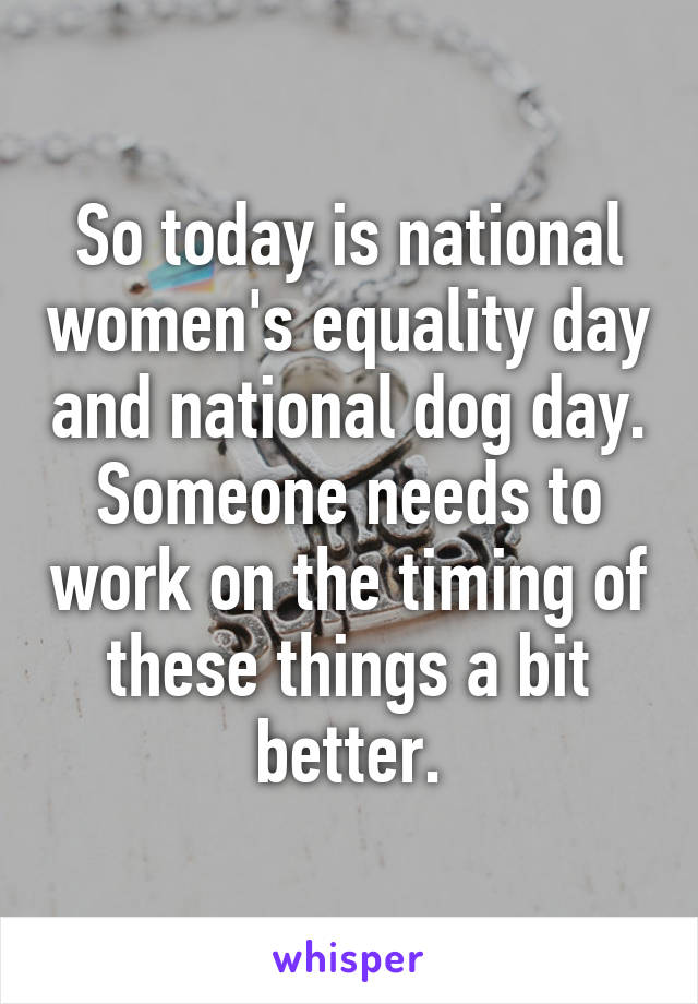 So today is national women's equality day and national dog day. Someone needs to work on the timing of these things a bit better.