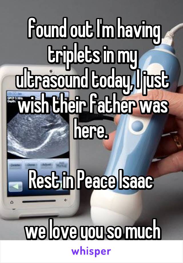  found out I'm having triplets in my ultrasound today, I just wish their father was here. 

Rest in Peace Isaac 

we love you so much