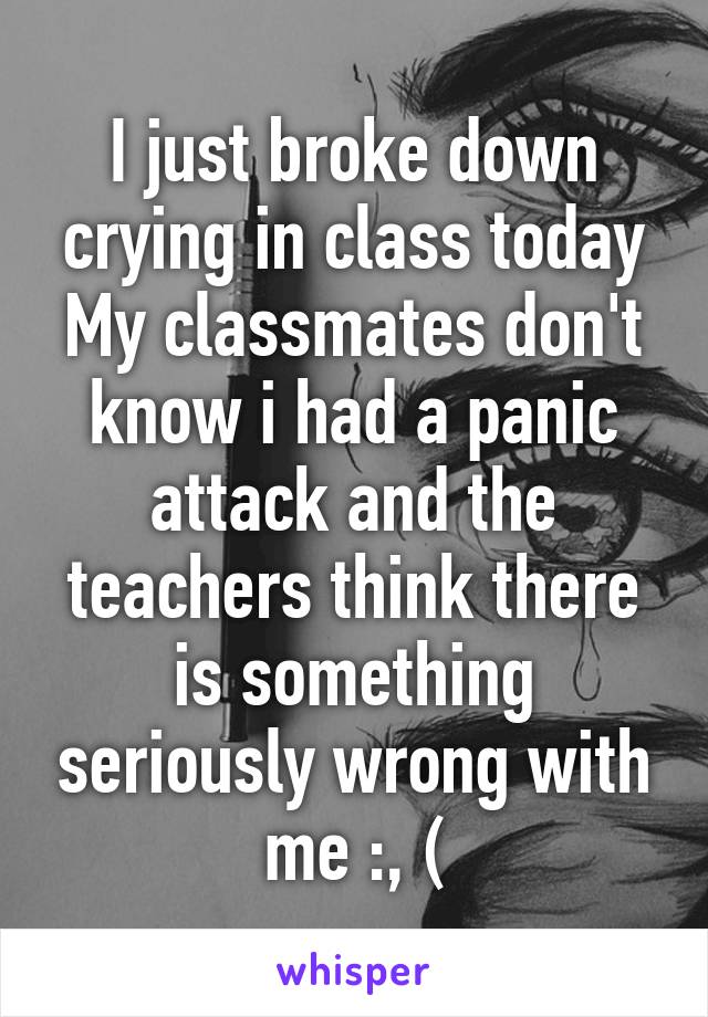 I just broke down crying in class today
My classmates don't know i had a panic attack and the teachers think there is something seriously wrong with me :, (