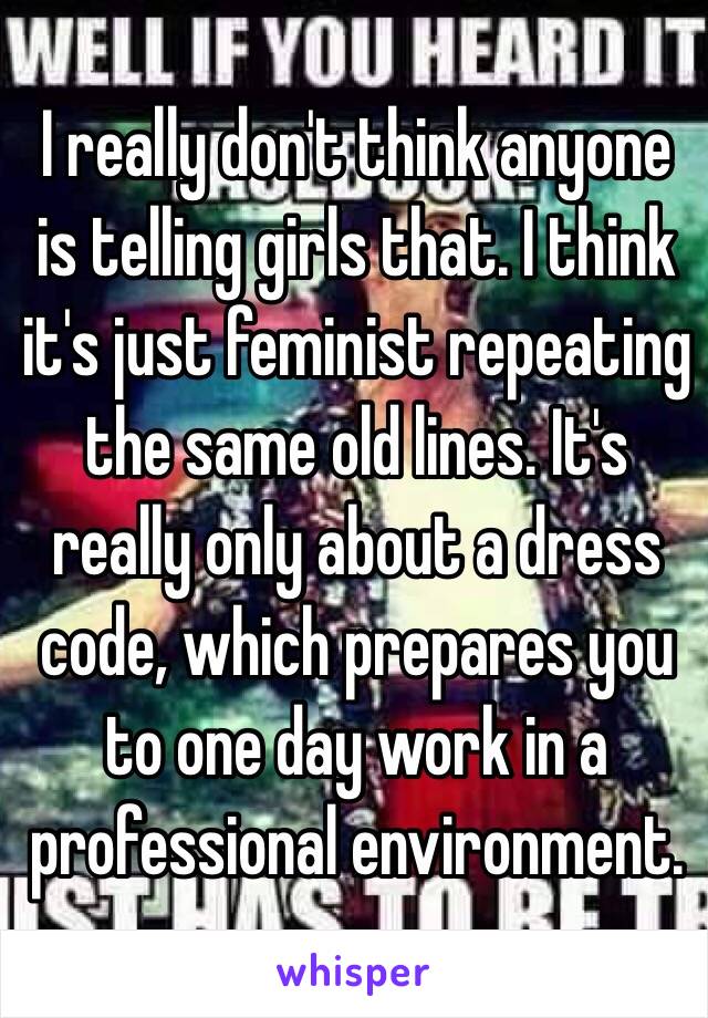 I really don't think anyone is telling girls that. I think it's just feminist repeating the same old lines. It's really only about a dress code, which prepares you to one day work in a professional environment.