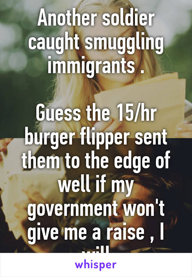 Another soldier caught smuggling immigrants .

Guess the 15/hr burger flipper sent them to the edge of well if my government won't give me a raise , I will