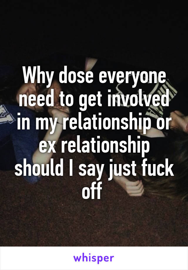 Why dose everyone need to get involved in my relationship or ex relationship should I say just fuck off 