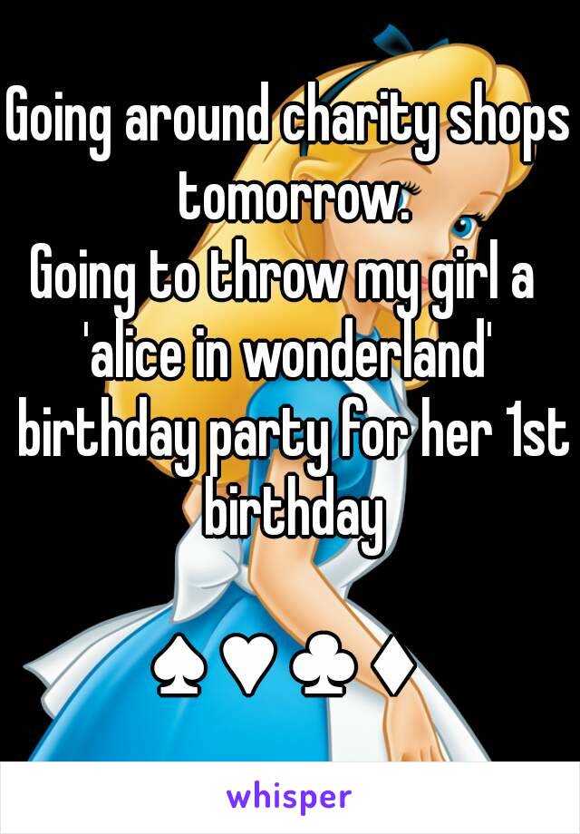 Going around charity shops tomorrow.
Going to throw my girl a 
'alice in wonderland' birthday party for her 1st birthday

♠ ♥ ♣ ♦ 