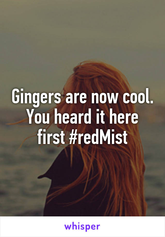 Gingers are now cool. You heard it here first #redMist