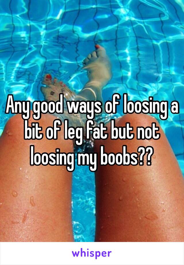 Any good ways of loosing a bit of leg fat but not loosing my boobs?? 