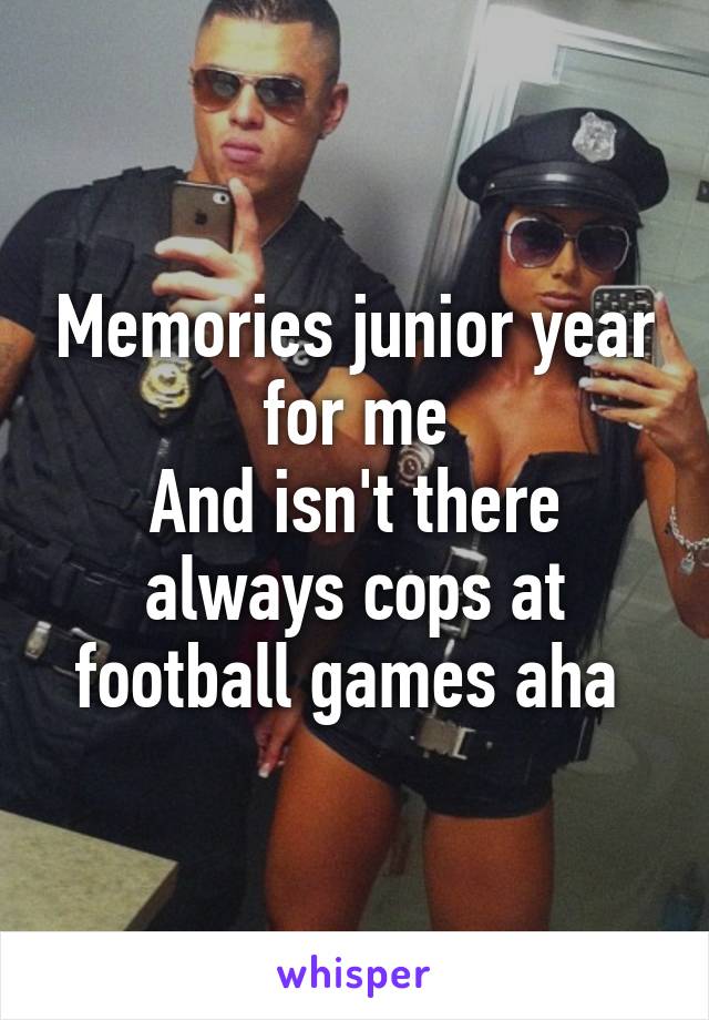 Memories junior year for me
And isn't there always cops at football games aha 