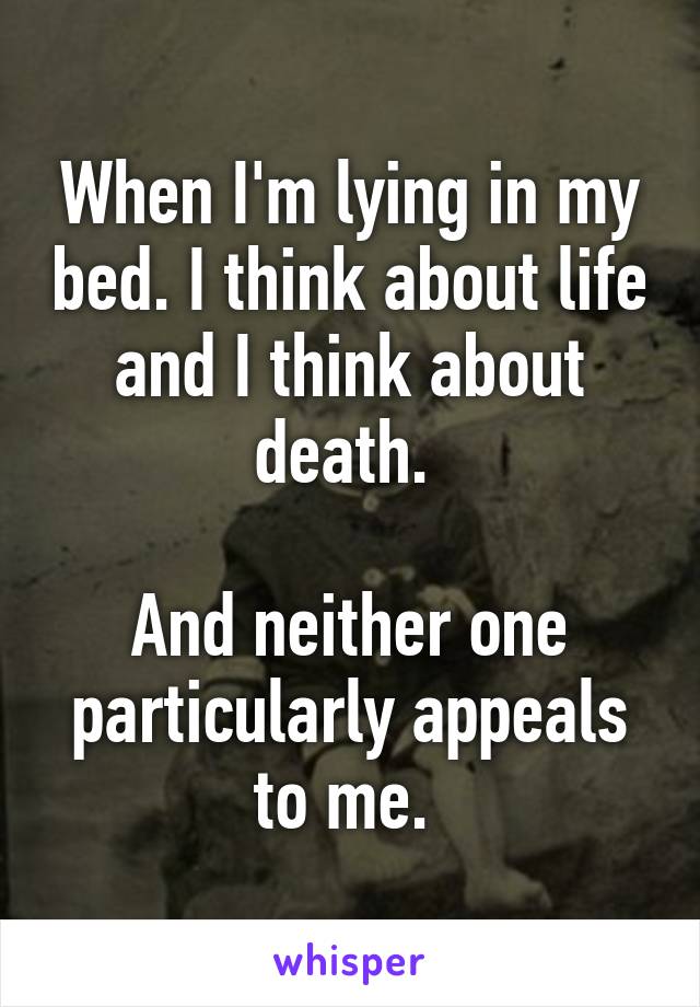 When I'm lying in my bed. I think about life and I think about death. 

And neither one particularly appeals to me. 