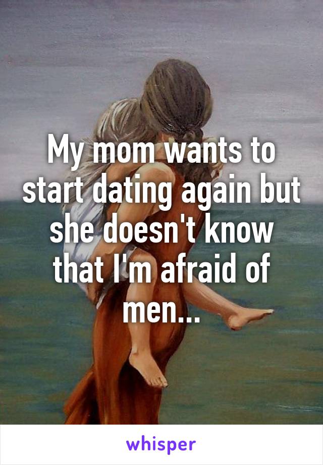 My mom wants to start dating again but she doesn't know that I'm afraid of men...