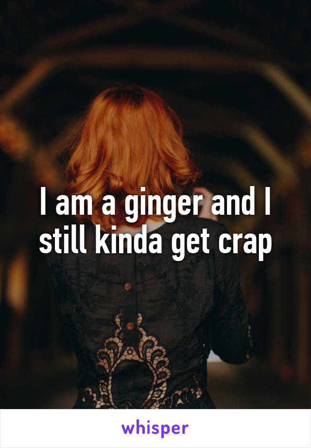 I am a ginger and I still kinda get crap