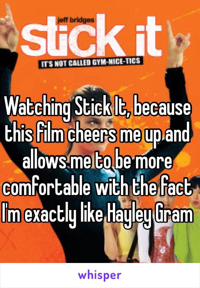 Watching Stick It, because this film cheers me up and allows me to be more comfortable with the fact I'm exactly like Hayley Gram