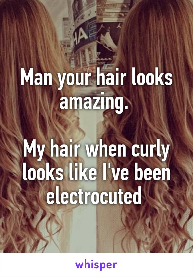 Man your hair looks amazing. 

My hair when curly looks like I've been electrocuted 